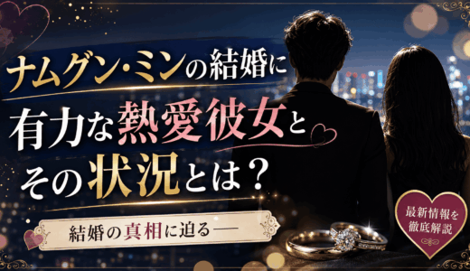 ナムグン・ミンの結婚に有力な熱愛彼女とその状況とは？