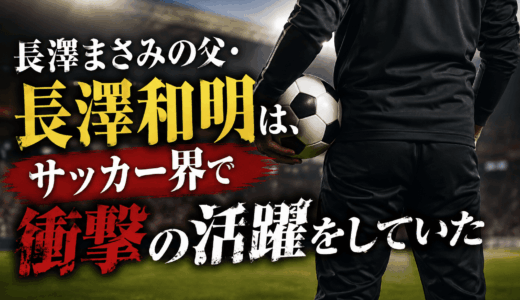 長澤まさみの父・長澤和明は、サッカー界で衝撃の活躍をしていた